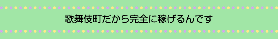 歌舞伎町だから安全に稼げるんです