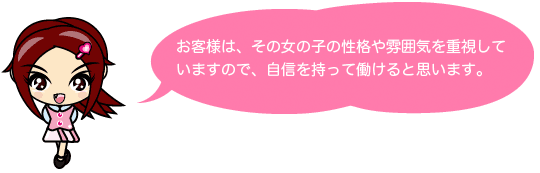 お客様は、その女の子の性格や雰囲気を重視していますので、自信を持って働けると思います。