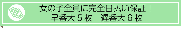 女の子全員に完全日払い保証！早番大5枚 遅番大6枚